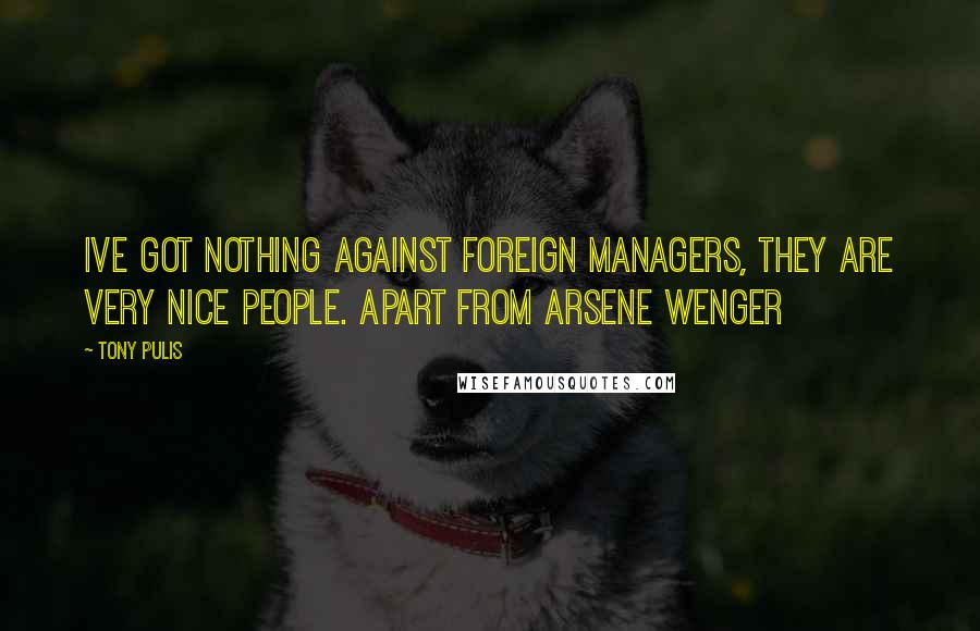 Tony Pulis Quotes: Ive got nothing against foreign managers, they are very nice people. Apart from Arsene Wenger