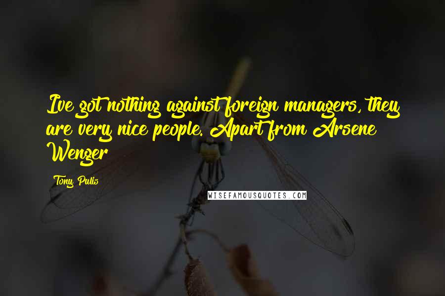 Tony Pulis Quotes: Ive got nothing against foreign managers, they are very nice people. Apart from Arsene Wenger