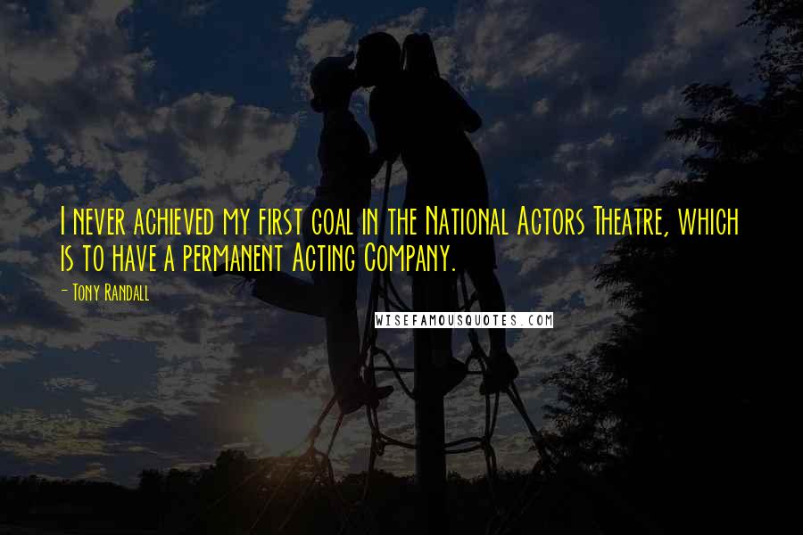 Tony Randall Quotes: I never achieved my first goal in the National Actors Theatre, which is to have a permanent Acting Company.