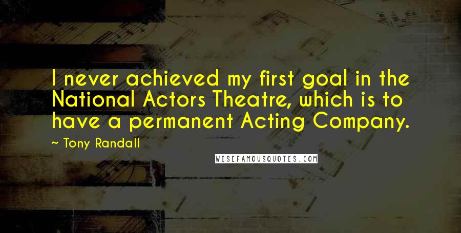 Tony Randall Quotes: I never achieved my first goal in the National Actors Theatre, which is to have a permanent Acting Company.