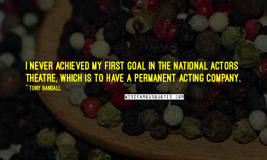 Tony Randall Quotes: I never achieved my first goal in the National Actors Theatre, which is to have a permanent Acting Company.