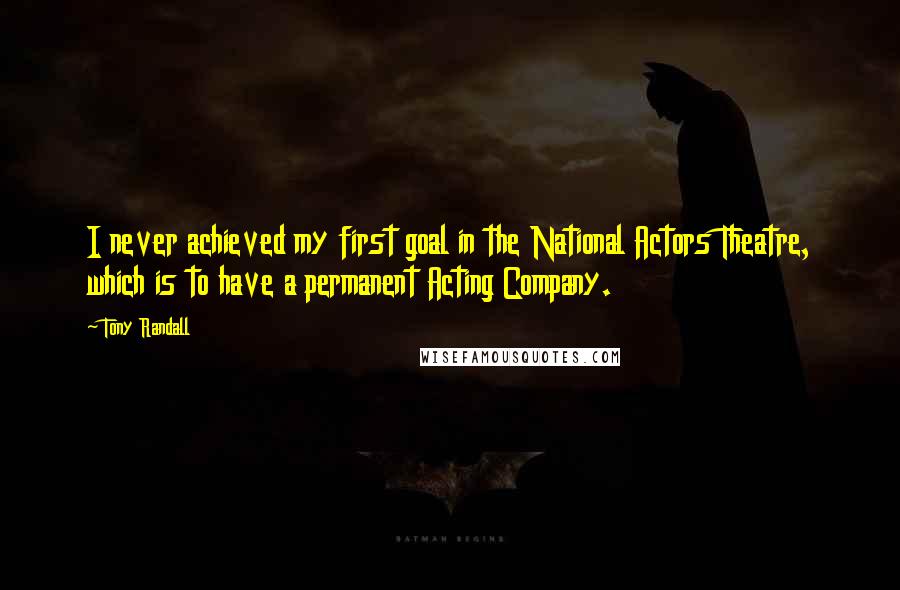 Tony Randall Quotes: I never achieved my first goal in the National Actors Theatre, which is to have a permanent Acting Company.