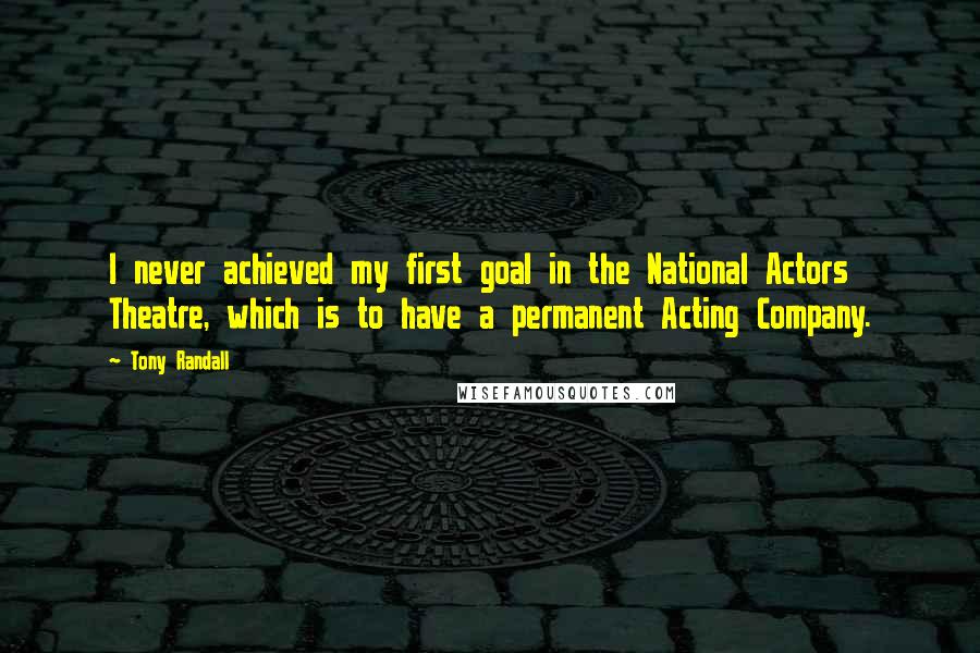 Tony Randall Quotes: I never achieved my first goal in the National Actors Theatre, which is to have a permanent Acting Company.