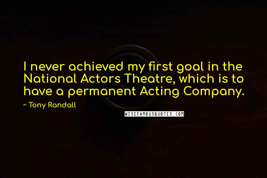 Tony Randall Quotes: I never achieved my first goal in the National Actors Theatre, which is to have a permanent Acting Company.