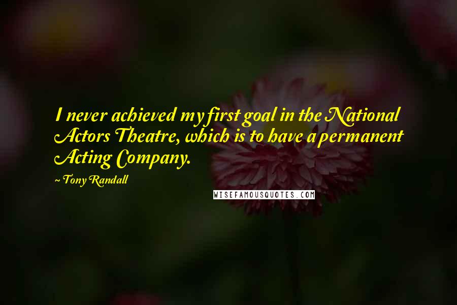 Tony Randall Quotes: I never achieved my first goal in the National Actors Theatre, which is to have a permanent Acting Company.