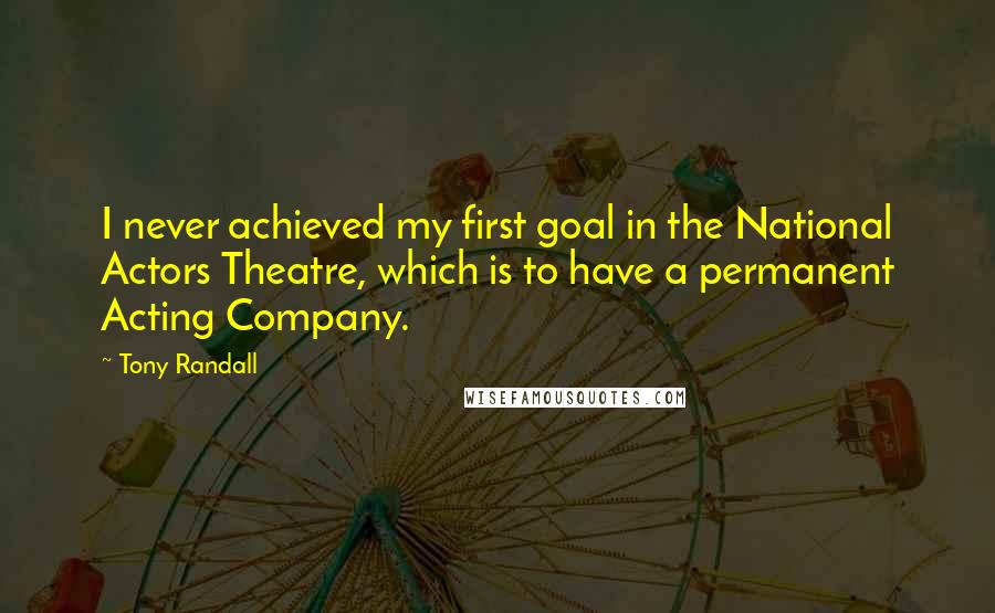 Tony Randall Quotes: I never achieved my first goal in the National Actors Theatre, which is to have a permanent Acting Company.