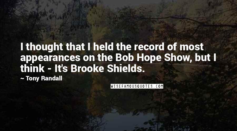 Tony Randall Quotes: I thought that I held the record of most appearances on the Bob Hope Show, but I think - It's Brooke Shields.