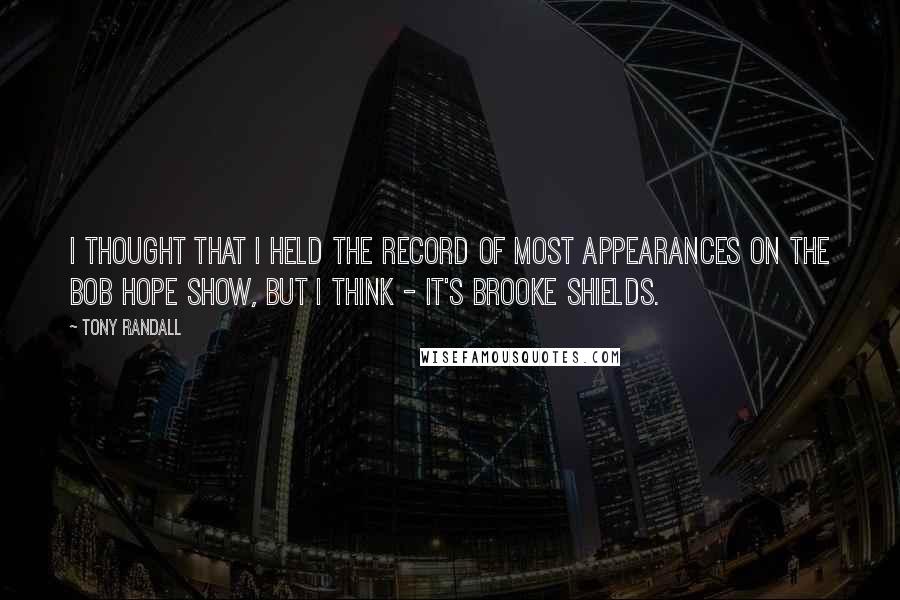 Tony Randall Quotes: I thought that I held the record of most appearances on the Bob Hope Show, but I think - It's Brooke Shields.