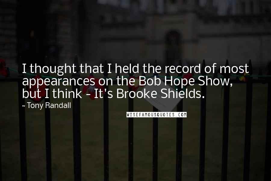 Tony Randall Quotes: I thought that I held the record of most appearances on the Bob Hope Show, but I think - It's Brooke Shields.