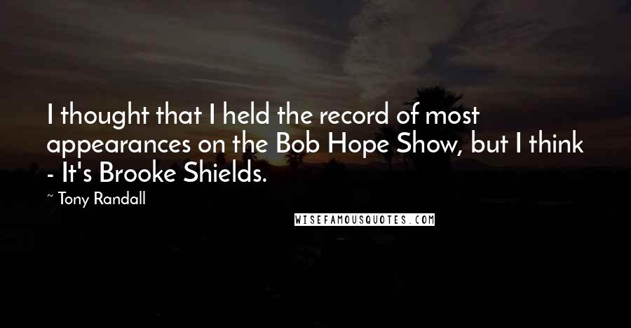 Tony Randall Quotes: I thought that I held the record of most appearances on the Bob Hope Show, but I think - It's Brooke Shields.