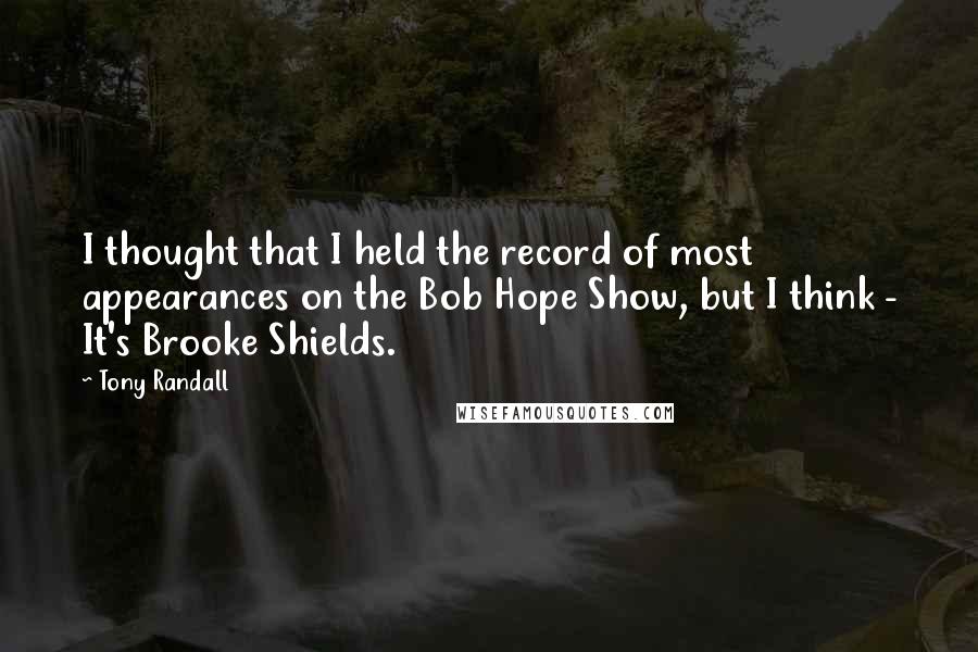 Tony Randall Quotes: I thought that I held the record of most appearances on the Bob Hope Show, but I think - It's Brooke Shields.