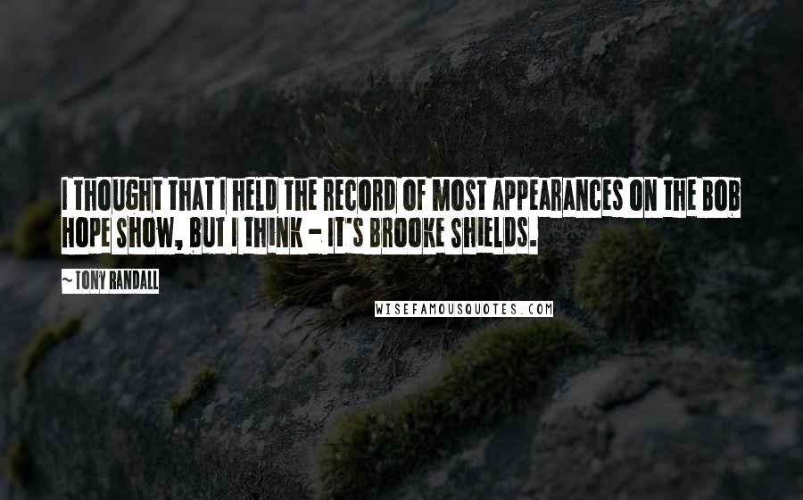 Tony Randall Quotes: I thought that I held the record of most appearances on the Bob Hope Show, but I think - It's Brooke Shields.