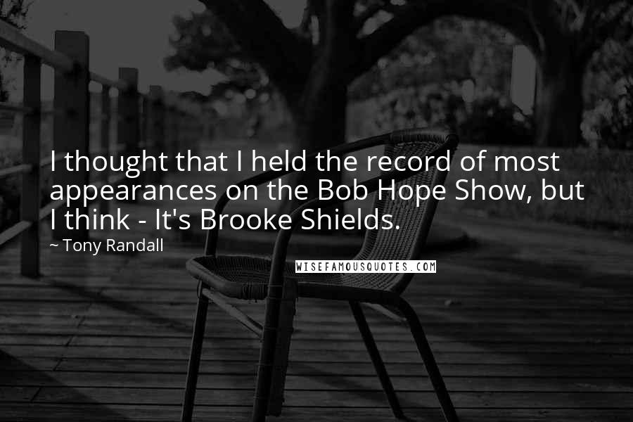 Tony Randall Quotes: I thought that I held the record of most appearances on the Bob Hope Show, but I think - It's Brooke Shields.