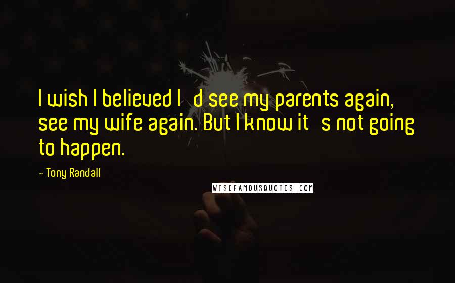 Tony Randall Quotes: I wish I believed I'd see my parents again, see my wife again. But I know it's not going to happen.