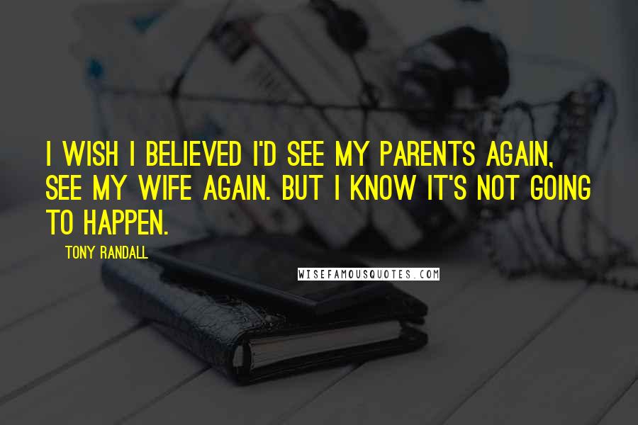 Tony Randall Quotes: I wish I believed I'd see my parents again, see my wife again. But I know it's not going to happen.