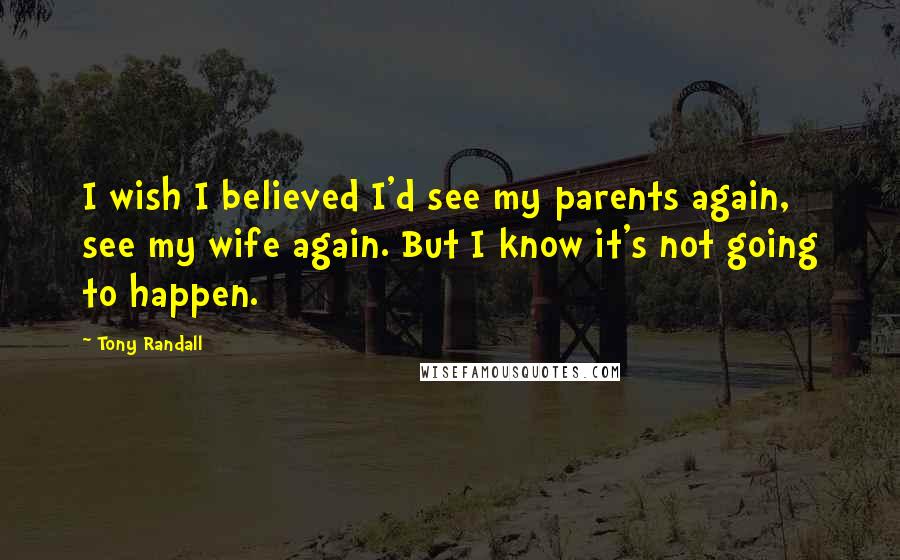 Tony Randall Quotes: I wish I believed I'd see my parents again, see my wife again. But I know it's not going to happen.