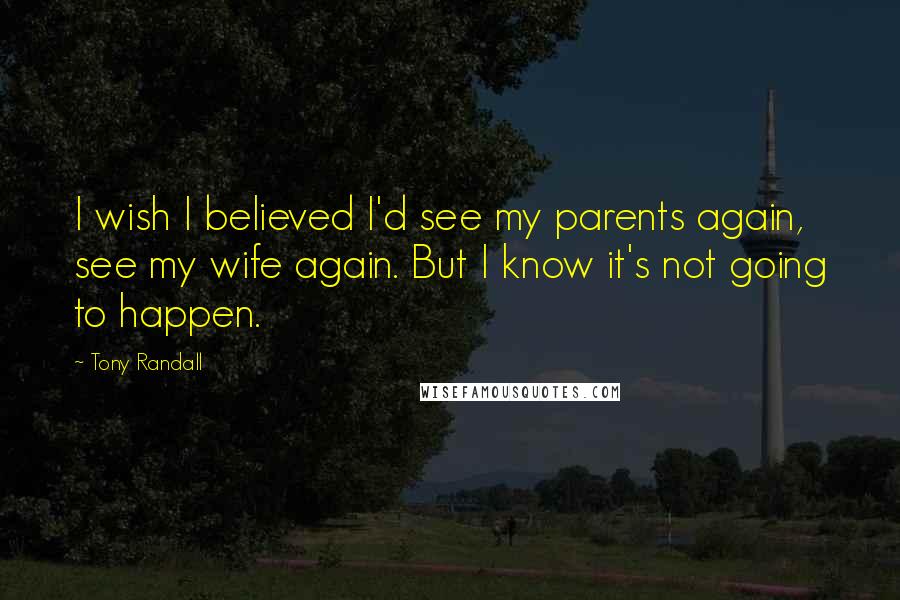 Tony Randall Quotes: I wish I believed I'd see my parents again, see my wife again. But I know it's not going to happen.