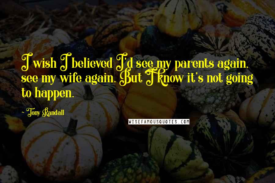 Tony Randall Quotes: I wish I believed I'd see my parents again, see my wife again. But I know it's not going to happen.