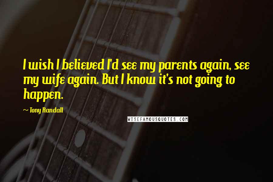 Tony Randall Quotes: I wish I believed I'd see my parents again, see my wife again. But I know it's not going to happen.