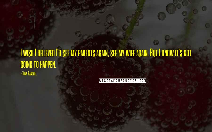 Tony Randall Quotes: I wish I believed I'd see my parents again, see my wife again. But I know it's not going to happen.