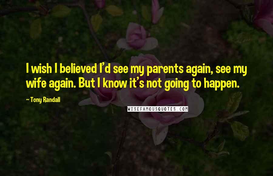 Tony Randall Quotes: I wish I believed I'd see my parents again, see my wife again. But I know it's not going to happen.