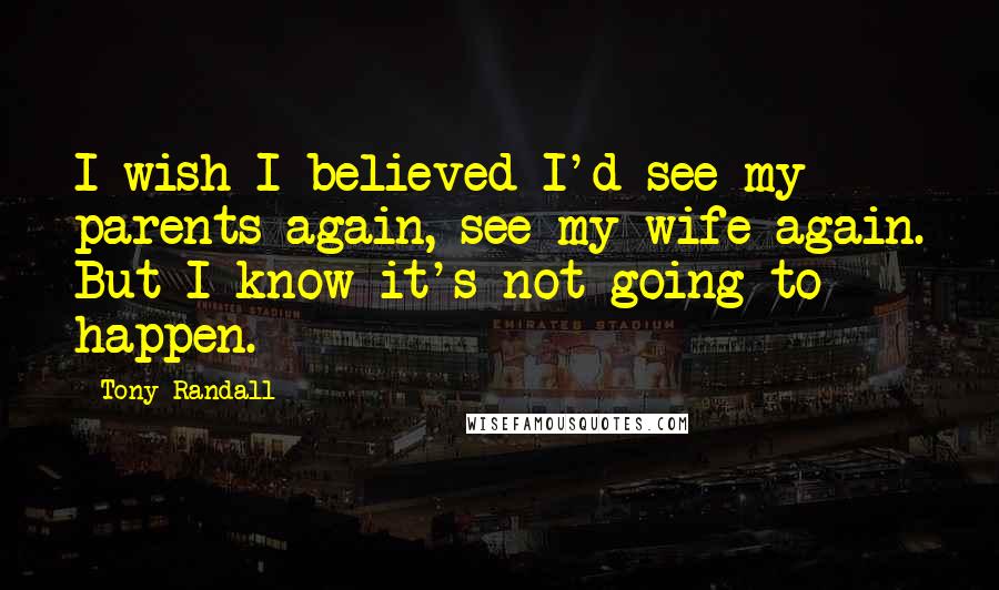 Tony Randall Quotes: I wish I believed I'd see my parents again, see my wife again. But I know it's not going to happen.