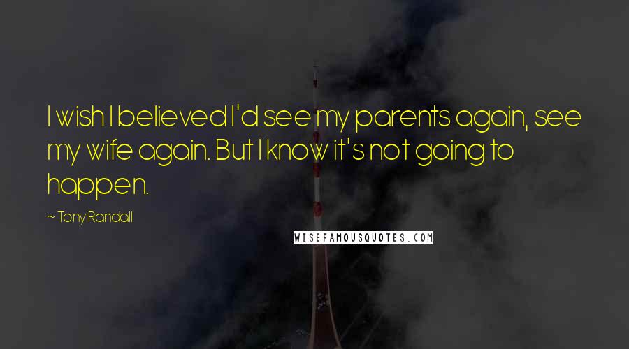 Tony Randall Quotes: I wish I believed I'd see my parents again, see my wife again. But I know it's not going to happen.