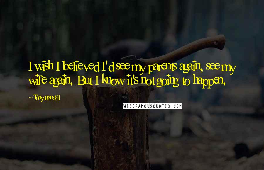 Tony Randall Quotes: I wish I believed I'd see my parents again, see my wife again. But I know it's not going to happen.