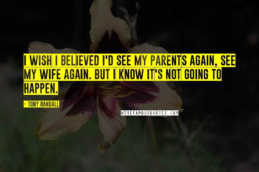 Tony Randall Quotes: I wish I believed I'd see my parents again, see my wife again. But I know it's not going to happen.