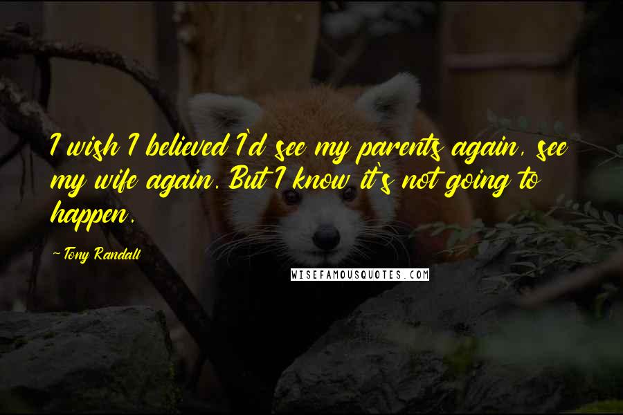 Tony Randall Quotes: I wish I believed I'd see my parents again, see my wife again. But I know it's not going to happen.