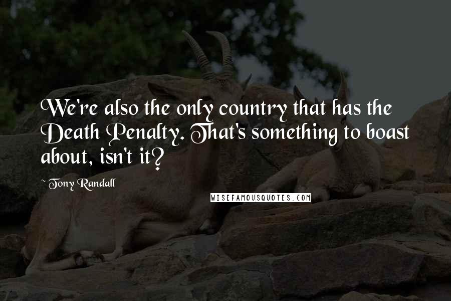 Tony Randall Quotes: We're also the only country that has the Death Penalty. That's something to boast about, isn't it?