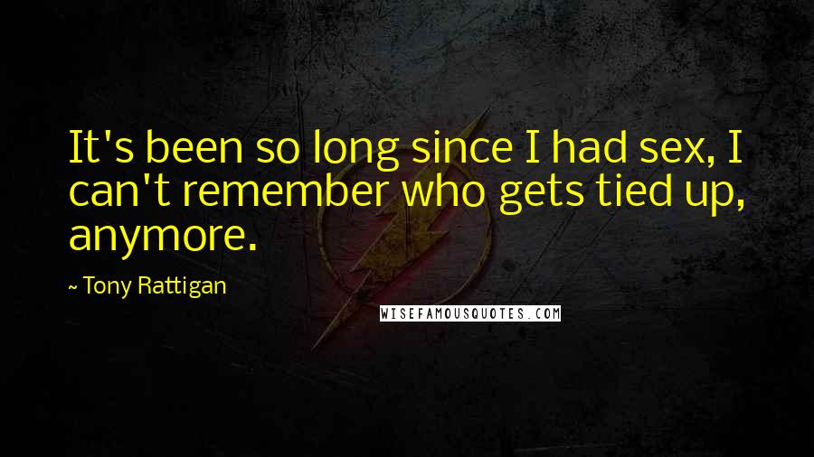 Tony Rattigan Quotes: It's been so long since I had sex, I can't remember who gets tied up, anymore.
