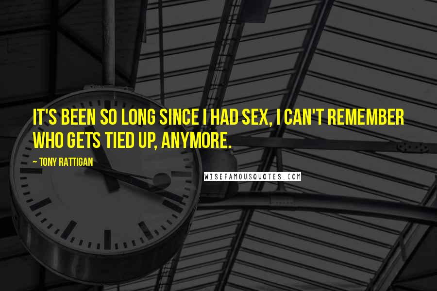 Tony Rattigan Quotes: It's been so long since I had sex, I can't remember who gets tied up, anymore.