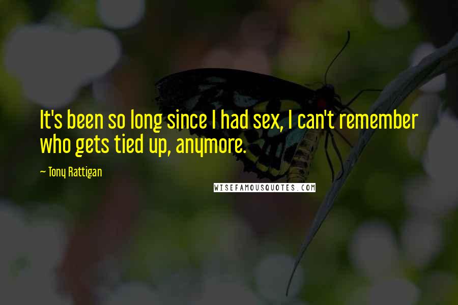 Tony Rattigan Quotes: It's been so long since I had sex, I can't remember who gets tied up, anymore.