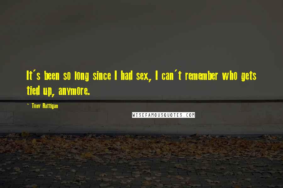 Tony Rattigan Quotes: It's been so long since I had sex, I can't remember who gets tied up, anymore.