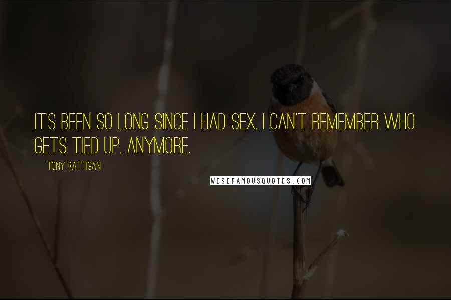 Tony Rattigan Quotes: It's been so long since I had sex, I can't remember who gets tied up, anymore.