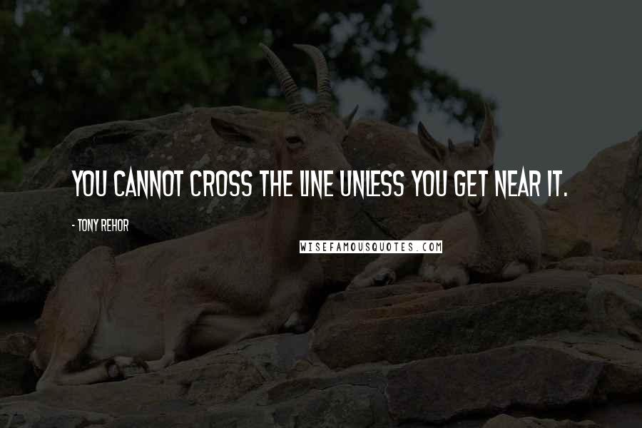 Tony Rehor Quotes: You cannot cross the line unless you get near it.
