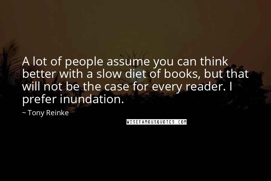 Tony Reinke Quotes: A lot of people assume you can think better with a slow diet of books, but that will not be the case for every reader. I prefer inundation.