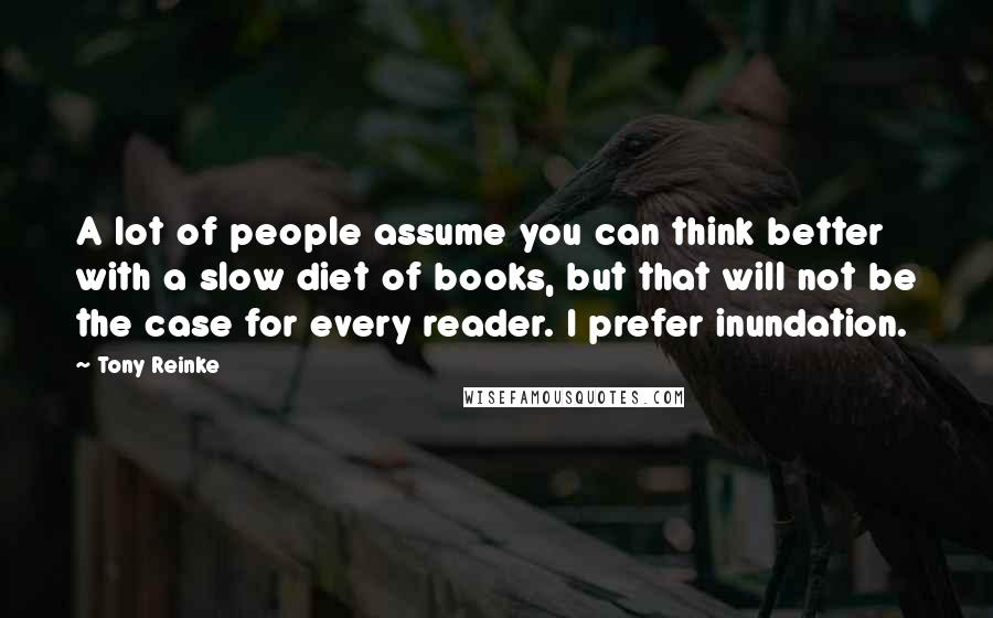 Tony Reinke Quotes: A lot of people assume you can think better with a slow diet of books, but that will not be the case for every reader. I prefer inundation.