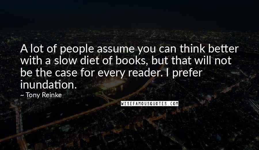 Tony Reinke Quotes: A lot of people assume you can think better with a slow diet of books, but that will not be the case for every reader. I prefer inundation.