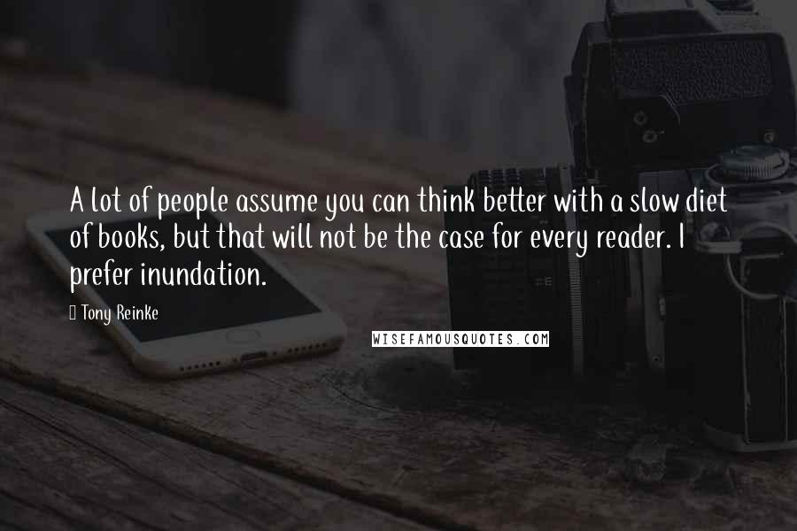 Tony Reinke Quotes: A lot of people assume you can think better with a slow diet of books, but that will not be the case for every reader. I prefer inundation.