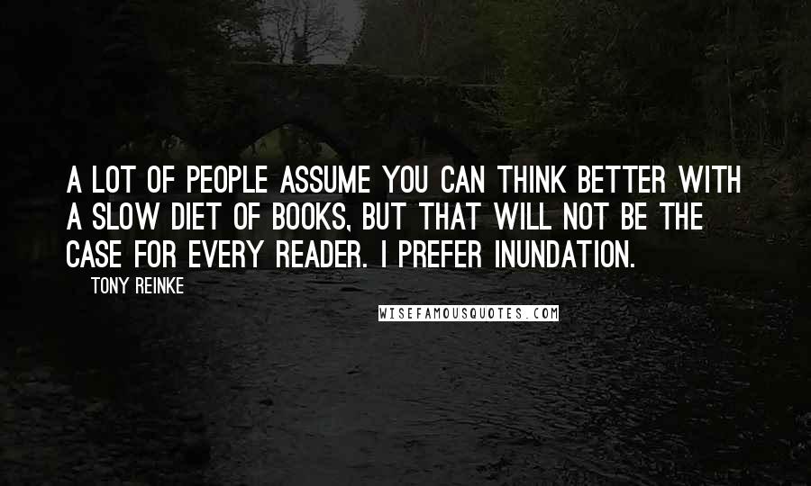 Tony Reinke Quotes: A lot of people assume you can think better with a slow diet of books, but that will not be the case for every reader. I prefer inundation.