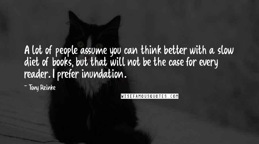Tony Reinke Quotes: A lot of people assume you can think better with a slow diet of books, but that will not be the case for every reader. I prefer inundation.
