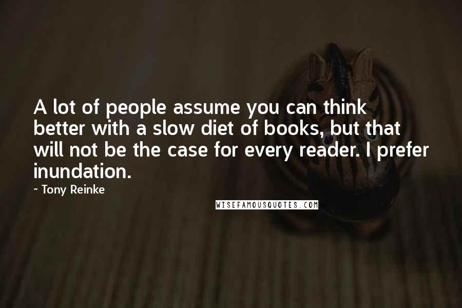 Tony Reinke Quotes: A lot of people assume you can think better with a slow diet of books, but that will not be the case for every reader. I prefer inundation.