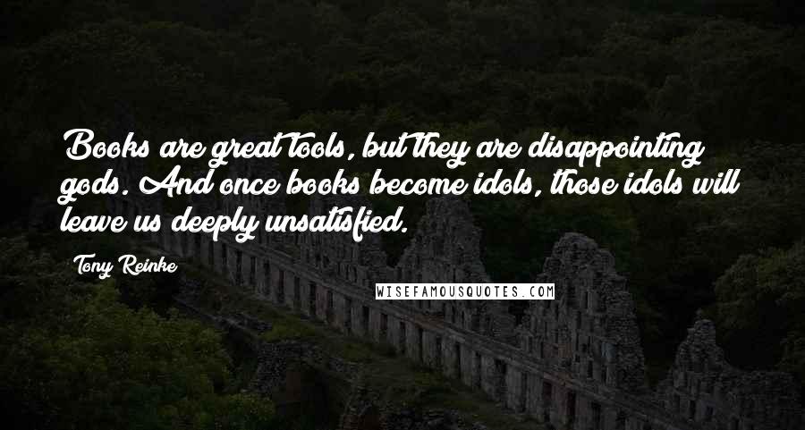 Tony Reinke Quotes: Books are great tools, but they are disappointing gods. And once books become idols, those idols will leave us deeply unsatisfied.