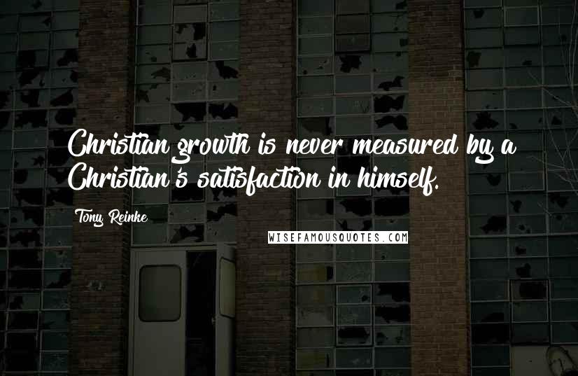 Tony Reinke Quotes: Christian growth is never measured by a Christian's satisfaction in himself.