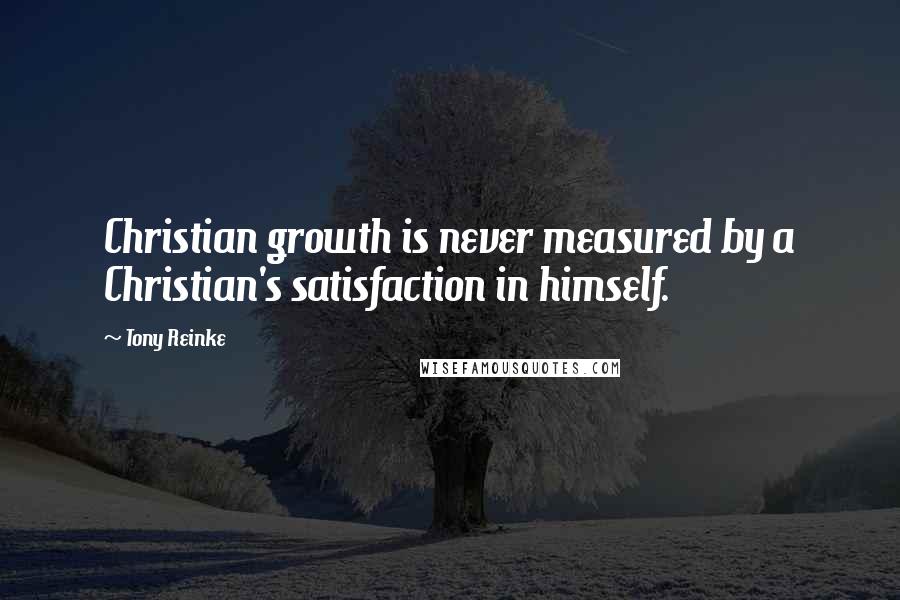 Tony Reinke Quotes: Christian growth is never measured by a Christian's satisfaction in himself.