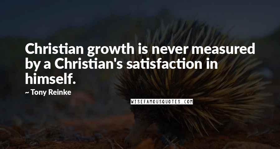 Tony Reinke Quotes: Christian growth is never measured by a Christian's satisfaction in himself.