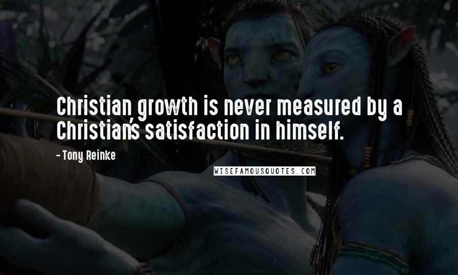 Tony Reinke Quotes: Christian growth is never measured by a Christian's satisfaction in himself.