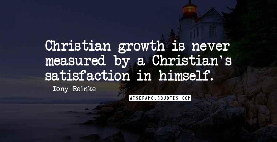 Tony Reinke Quotes: Christian growth is never measured by a Christian's satisfaction in himself.